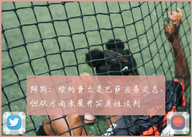 阿斯：续约费兰是巴萨当务之急，但双方尚未展开实质性谈判