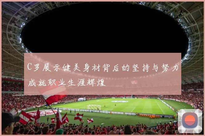 C罗展示健美身材背后的坚持与努力成就职业生涯辉煌