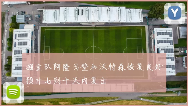 掘金队阿隆戈登和沃特森恢复良好预计七到十天内复出