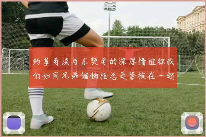 约基奇谈与东契奇的深厚情谊称我们如同兄弟储物柜总是紧挨在一起
