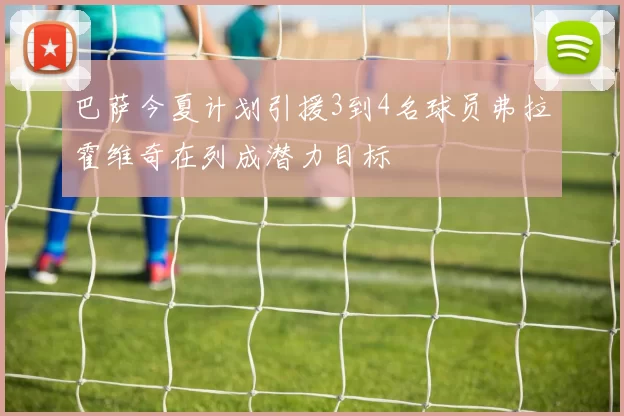 巴萨今夏计划引援3到4名球员弗拉霍维奇在列成潜力目标