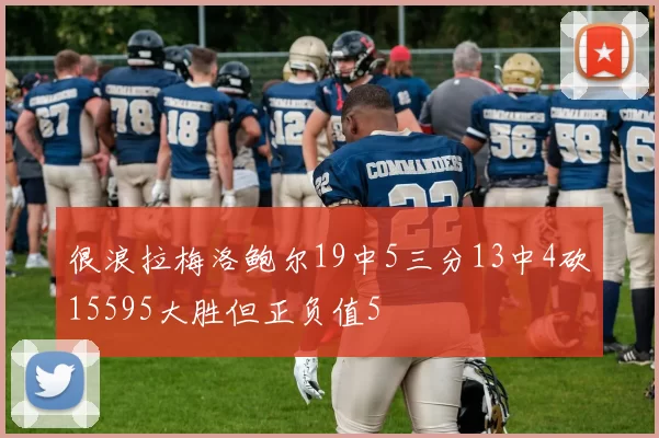 很浪拉梅洛鲍尔19中5三分13中4砍15595大胜但正负值5