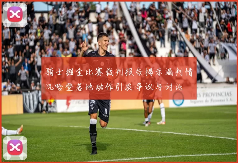 骑士掘金比赛裁判报告揭示漏判情况哈登落地动作引发争议与讨论