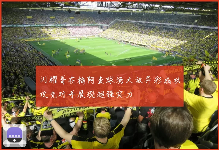 闪耀哥在梅阿查球场大放异彩成功攻克对手展现超强实力