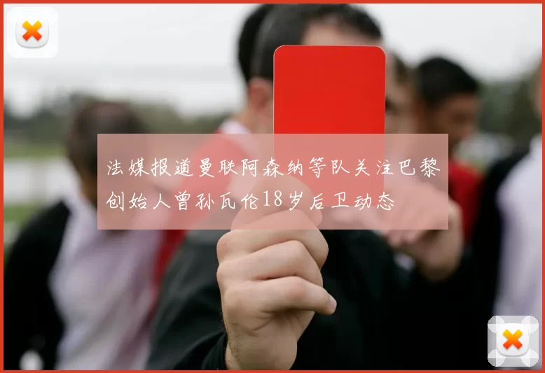 法媒报道曼联阿森纳等队关注巴黎创始人曾孙瓦伦18岁后卫动态