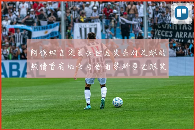 阿德坦言父亲去世后失去对足球的热情曾有机会与舍甫琴科争金球奖