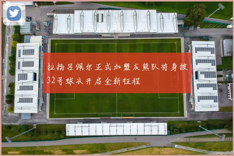 拉扬吕佩尔正式加盟灰熊队将身披32号球衣开启全新征程