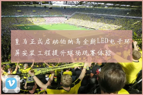 皇马正式启动伯纳乌全新LED电子环屏安装工程提升球场观赛体验