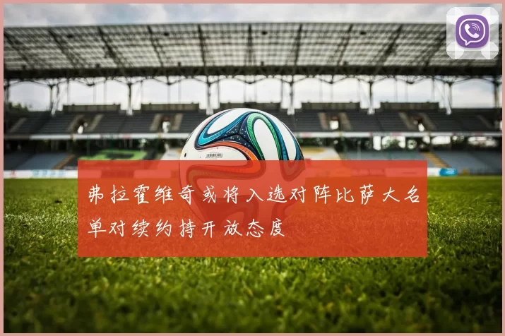 弗拉霍维奇或将入选对阵比萨大名单对续约持开放态度