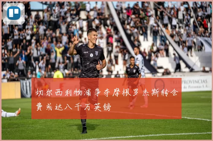 切尔西利物浦争夺摩根罗杰斯转会费或达八千万英镑