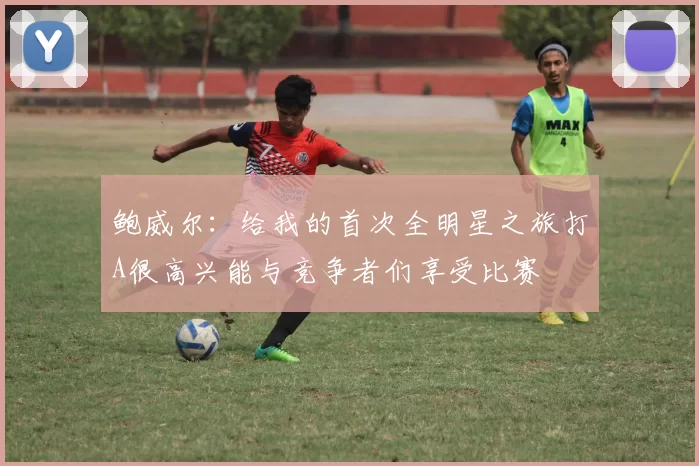 鲍威尔：给我的首次全明星之旅打A很高兴能与竞争者们享受比赛