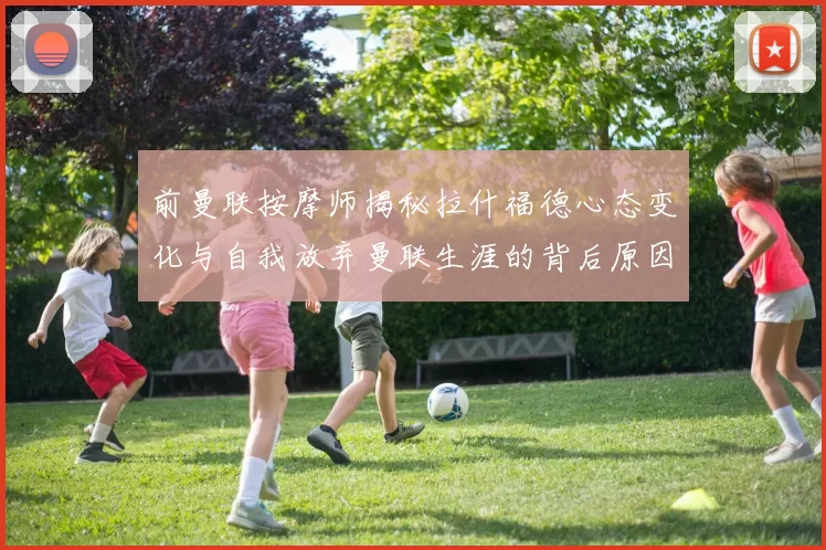前曼联按摩师揭秘拉什福德心态变化与自我放弃曼联生涯的背后原因