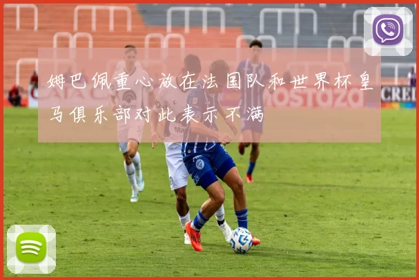 姆巴佩重心放在法国队和世界杯皇马俱乐部对此表示不满