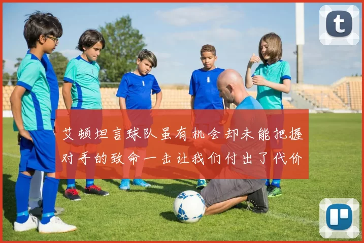 艾顿坦言球队虽有机会却未能把握对手的致命一击让我们付出了代价