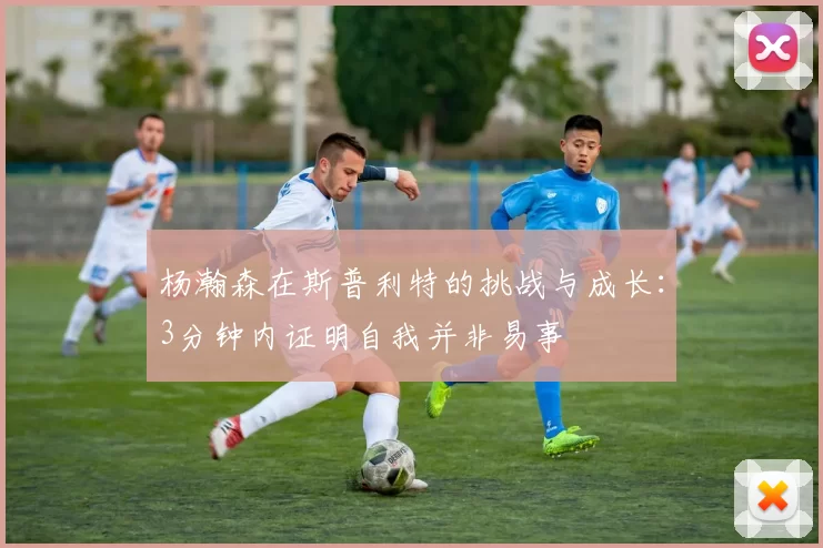 杨瀚森在斯普利特的挑战与成长：3分钟内证明自我并非易事