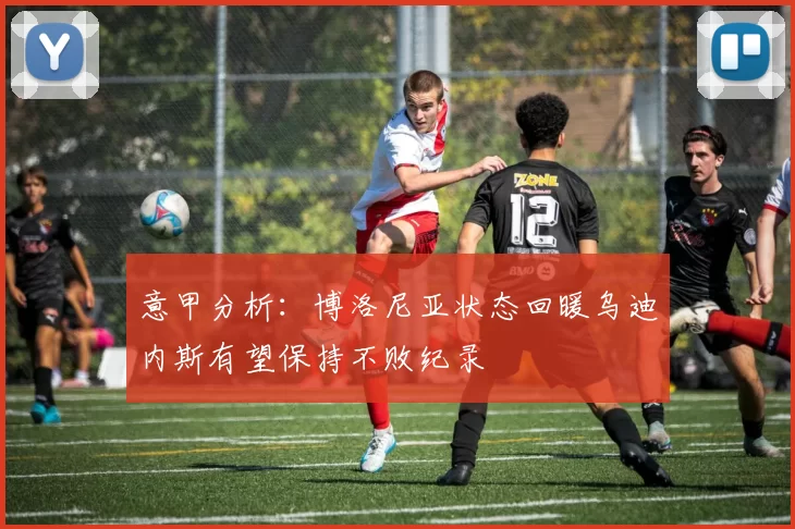 意甲分析：博洛尼亚状态回暖乌迪内斯有望保持不败纪录