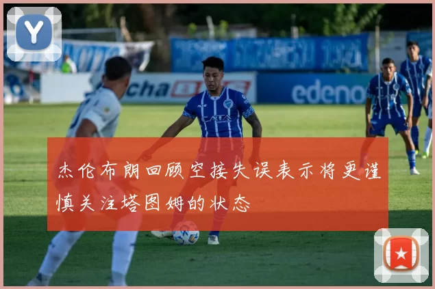 杰伦布朗回顾空接失误表示将更谨慎关注塔图姆的状态