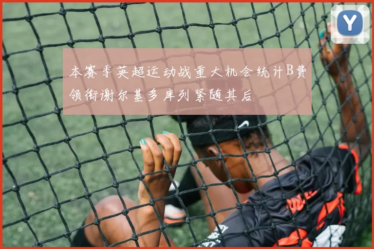 本赛季英超运动战重大机会统计B费领衔谢尔基多库列紧随其后