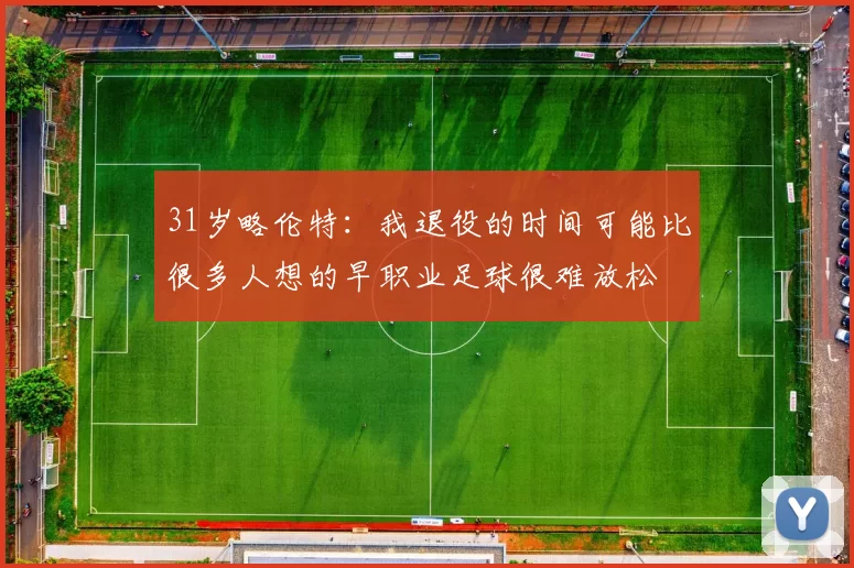 31岁略伦特：我退役的时间可能比很多人想的早职业足球很难放松