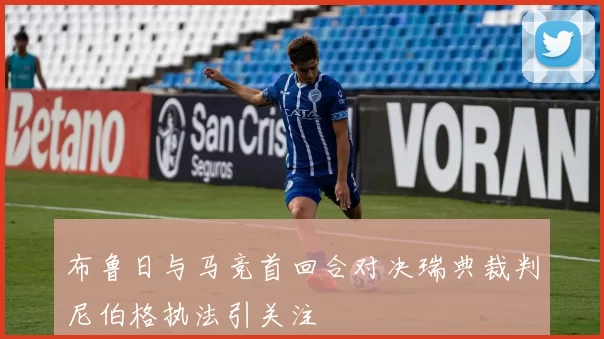布鲁日与马竞首回合对决瑞典裁判尼伯格执法引关注
