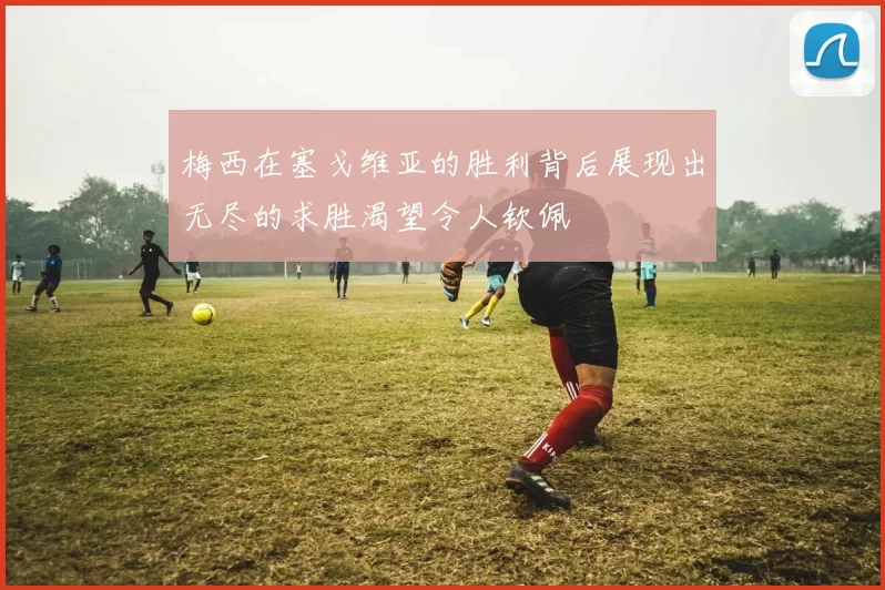 梅西在塞戈维亚的胜利背后展现出无尽的求胜渴望令人钦佩