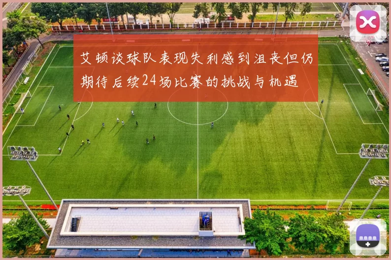 艾顿谈球队表现失利感到沮丧但仍期待后续24场比赛的挑战与机遇