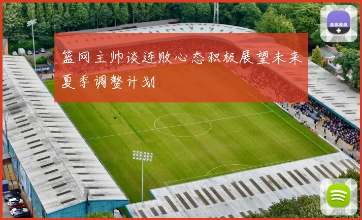 篮网主帅谈连败心态积极展望未来夏季调整计划