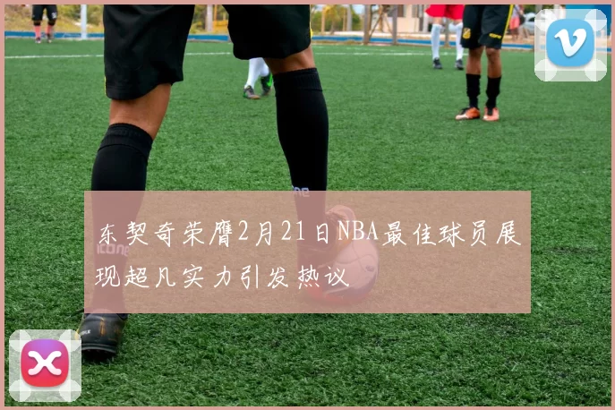 东契奇荣膺2月21日NBA最佳球员展现超凡实力引发热议