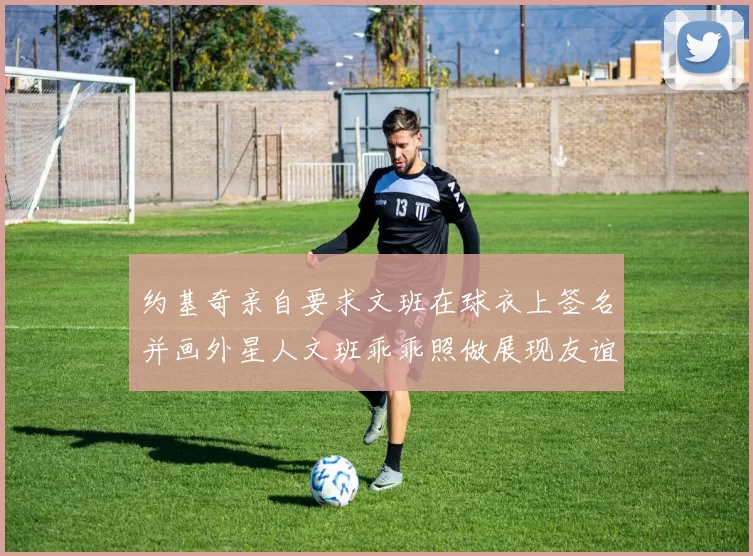 约基奇亲自要求文班在球衣上签名并画外星人文班乖乖照做展现友谊与幽默