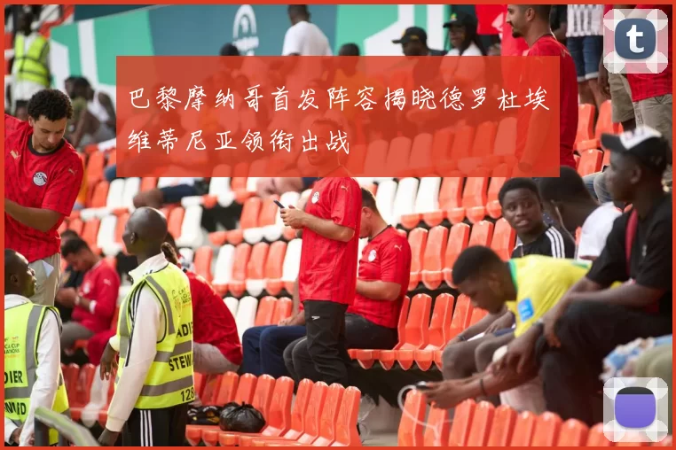 巴黎摩纳哥首发阵容揭晓德罗杜埃维蒂尼亚领衔出战