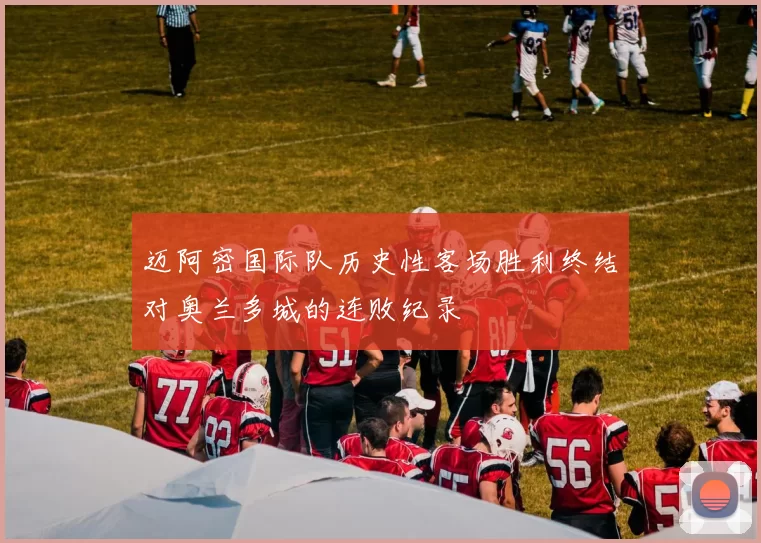 迈阿密国际队历史性客场胜利终结对奥兰多城的连败纪录