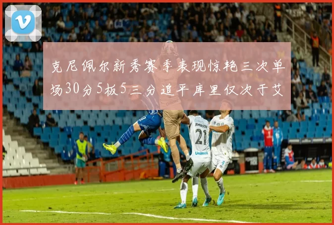 克尼佩尔新秀赛季表现惊艳三次单场30分5板5三分追平库里仅次于艾弗森