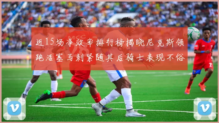 近15场净效率排行榜揭晓尼克斯领跑活塞马刺紧随其后骑士表现不俗