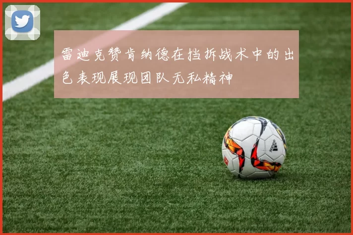 雷迪克赞肯纳德在挡拆战术中的出色表现展现团队无私精神