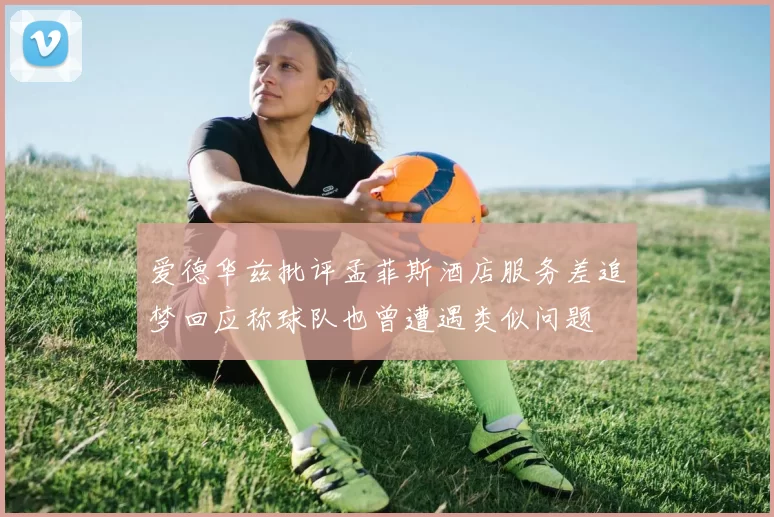 爱德华兹批评孟菲斯酒店服务差追梦回应称球队也曾遭遇类似问题