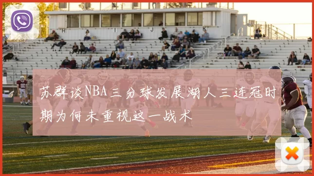 苏群谈NBA三分球发展湖人三连冠时期为何未重视这一战术