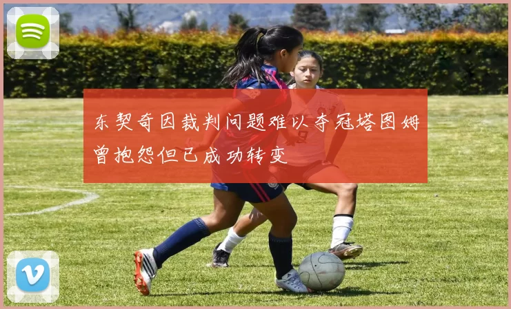 东契奇因裁判问题难以夺冠塔图姆曾抱怨但已成功转变