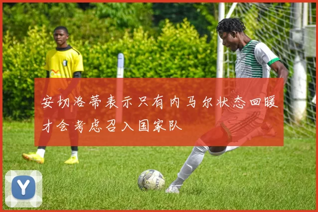 安切洛蒂表示只有内马尔状态回暖才会考虑召入国家队