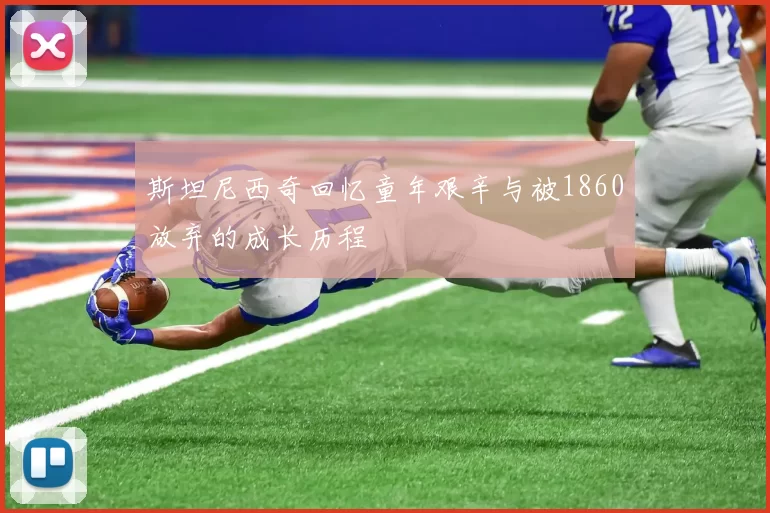 斯坦尼西奇回忆童年艰辛与被1860放弃的成长历程