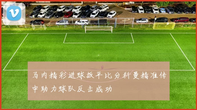 马内精彩进球扳平比分科曼精准传中助力球队反击成功