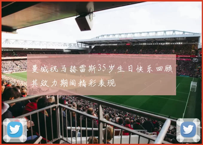 曼城祝马赫雷斯35岁生日快乐回顾其效力期间精彩表现