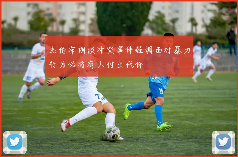 杰伦布朗谈冲突事件强调面对暴力行为必将有人付出代价